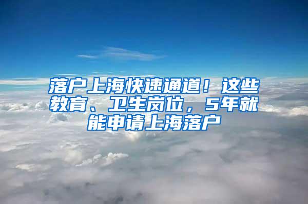 落户上海快速通道！这些教育、卫生岗位，5年就能申请上海落户