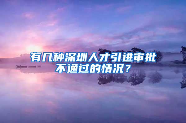 有几种深圳人才引进审批不通过的情况？