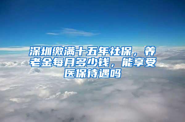 深圳缴满十五年社保，养老金每月多少钱，能享受医保待遇吗