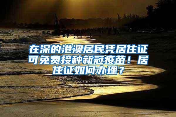 在深的港澳居民凭居住证可免费接种新冠疫苗！居住证如何办理？