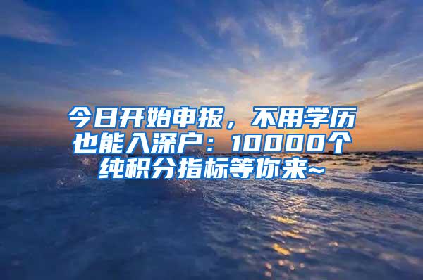 今日开始申报，不用学历也能入深户：10000个纯积分指标等你来~