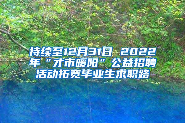 持续至12月31日 2022年“才市暖阳”公益招聘活动拓宽毕业生求职路