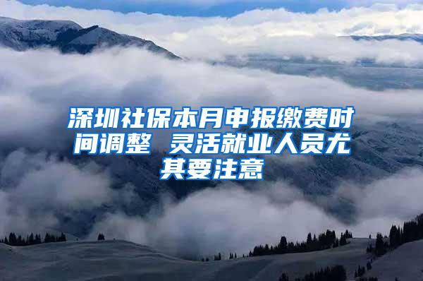 深圳社保本月申报缴费时间调整 灵活就业人员尤其要注意