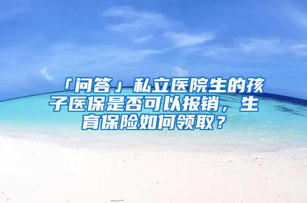 「问答」私立医院生的孩子医保是否可以报销，生育保险如何领取？