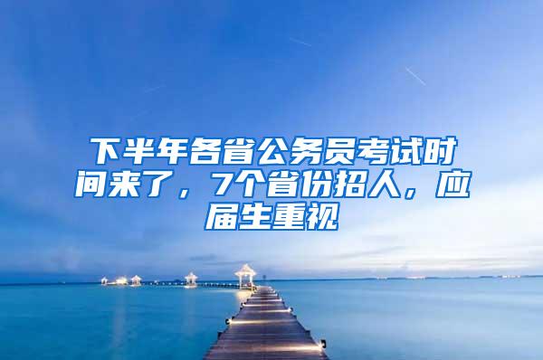 下半年各省公务员考试时间来了，7个省份招人，应届生重视