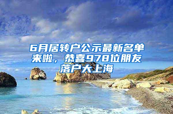 6月居转户公示最新名单来啦，恭喜978位朋友落户大上海