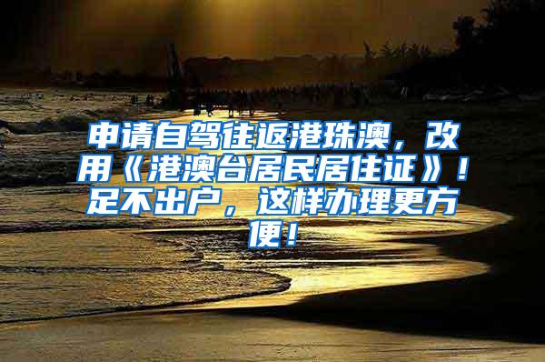 申请自驾往返港珠澳，改用《港澳台居民居住证》！足不出户，这样办理更方便！