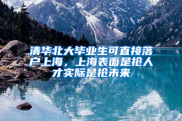 清华北大毕业生可直接落户上海，上海表面是抢人才实际是抢未来