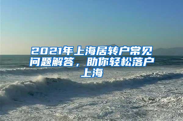 2021年上海居转户常见问题解答，助你轻松落户上海