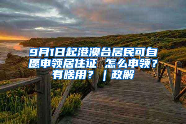 9月1日起港澳台居民可自愿申领居住证 怎么申领？有啥用？｜政解