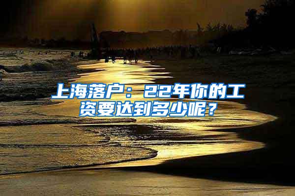 上海落户：22年你的工资要达到多少呢？