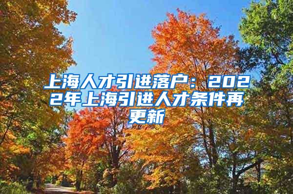 上海人才引进落户：2022年上海引进人才条件再更新