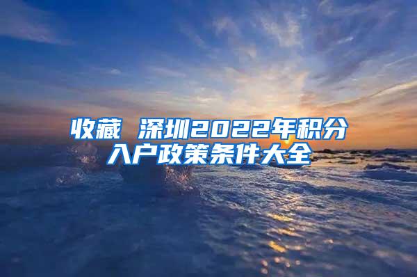 收藏 深圳2022年积分入户政策条件大全