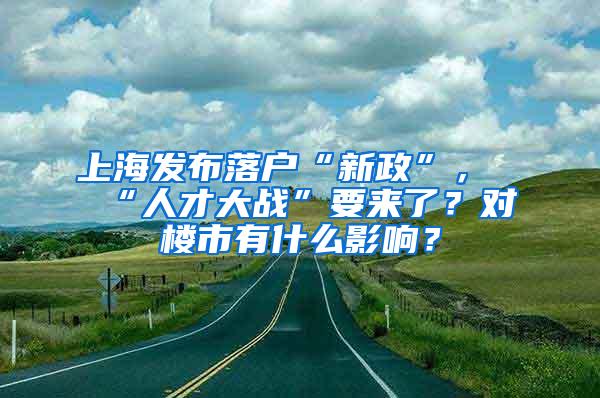 上海发布落户“新政”，“人才大战”要来了？对楼市有什么影响？