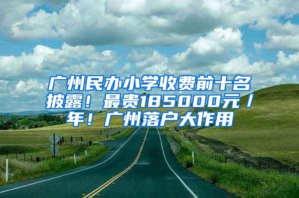 广州民办小学收费前十名披露！最贵185000元／年！广州落户大作用