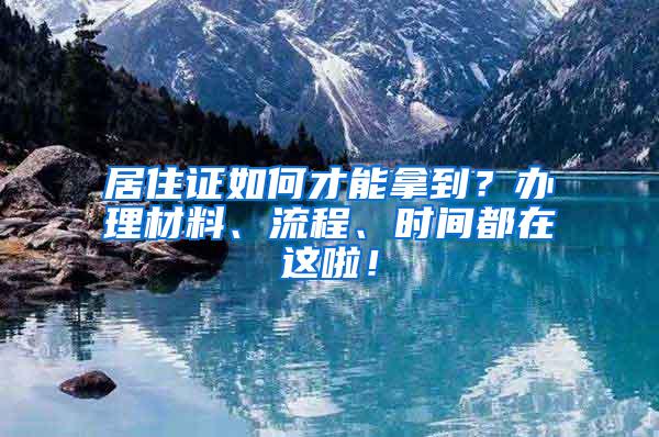 居住证如何才能拿到？办理材料、流程、时间都在这啦！