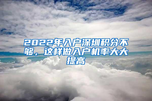 2022年入户深圳积分不够，这样做入户机率大大提高