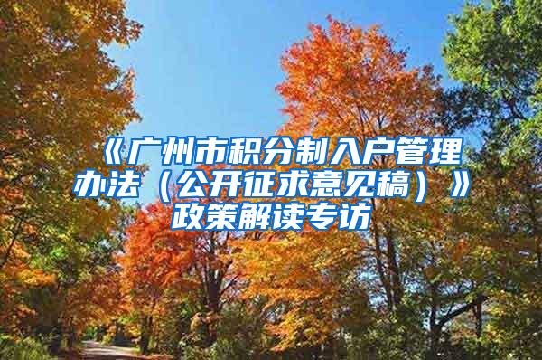 《广州市积分制入户管理办法（公开征求意见稿）》政策解读专访