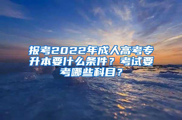 报考2022年成人高考专升本要什么条件？考试要考哪些科目？