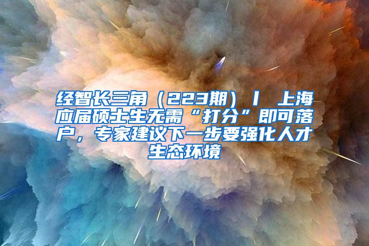 经智长三角（223期）丨 上海应届硕士生无需“打分”即可落户，专家建议下一步要强化人才生态环境