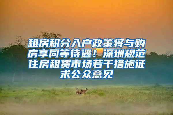 租房积分入户政策将与购房享同等待遇！深圳规范住房租赁市场若干措施征求公众意见