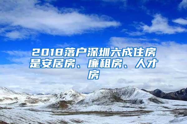 2018落户深圳六成住房是安居房、廉租房、人才房