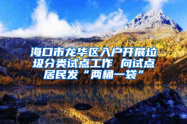 海口市龙华区入户开展垃圾分类试点工作 向试点居民发“两桶一袋”