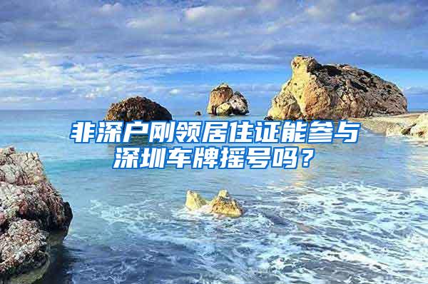 非深户刚领居住证能参与深圳车牌摇号吗？