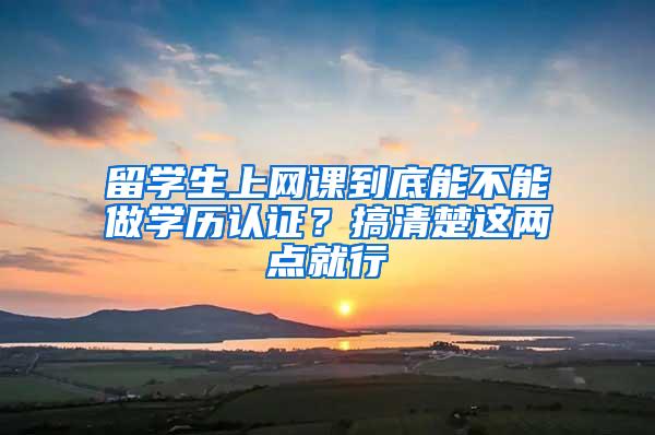 留学生上网课到底能不能做学历认证？搞清楚这两点就行