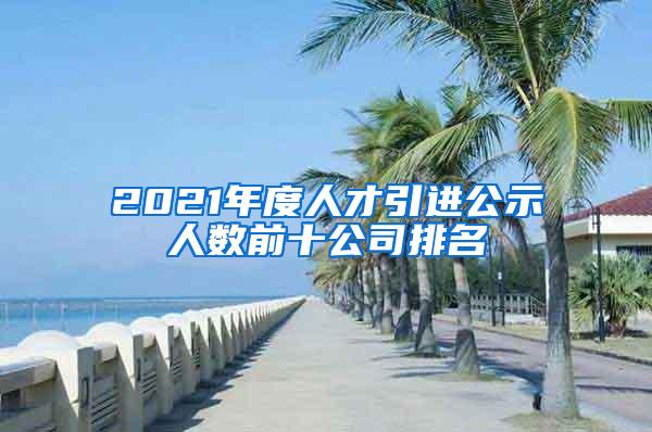 2021年度人才引进公示人数前十公司排名