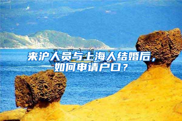 来沪人员与上海人结婚后，如何申请户口？