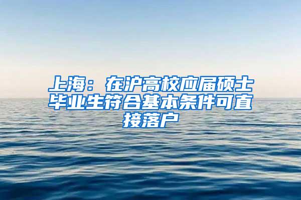 上海：在沪高校应届硕士毕业生符合基本条件可直接落户