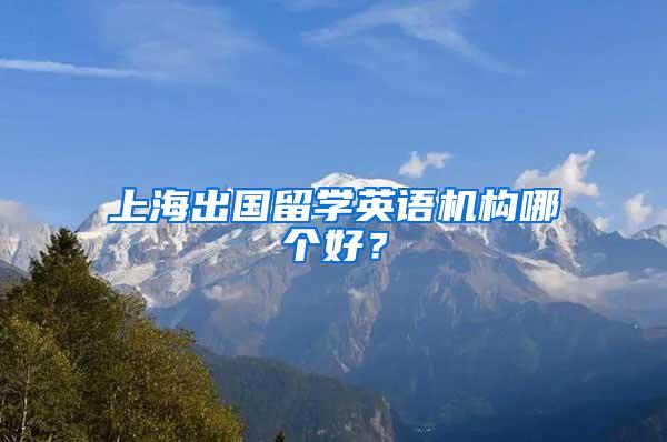 上海出国留学英语机构哪个好？