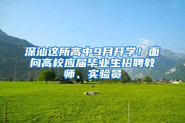 深汕这所高中9月开学！面向高校应届毕业生招聘教师、实验员