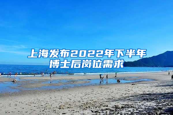 上海发布2022年下半年博士后岗位需求