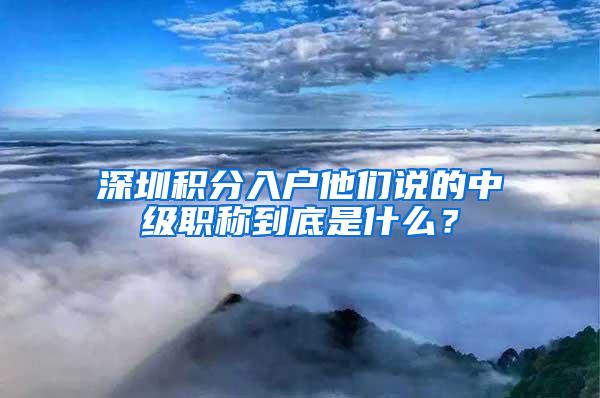 深圳积分入户他们说的中级职称到底是什么？