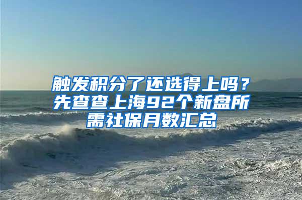 触发积分了还选得上吗？先查查上海92个新盘所需社保月数汇总