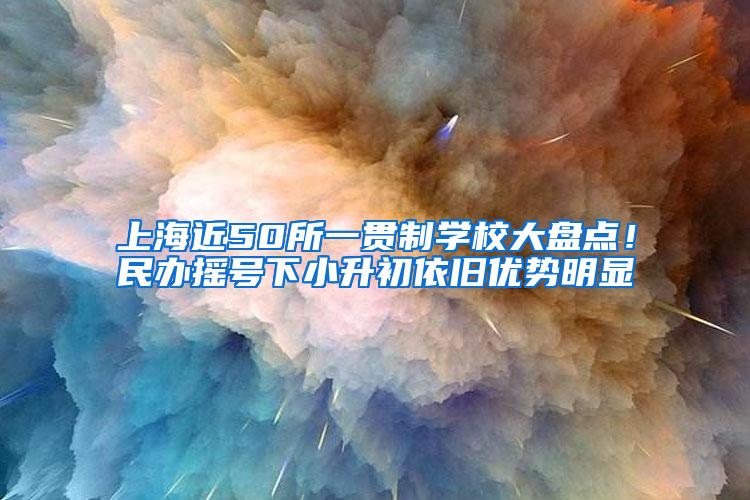 上海近50所一贯制学校大盘点！民办摇号下小升初依旧优势明显