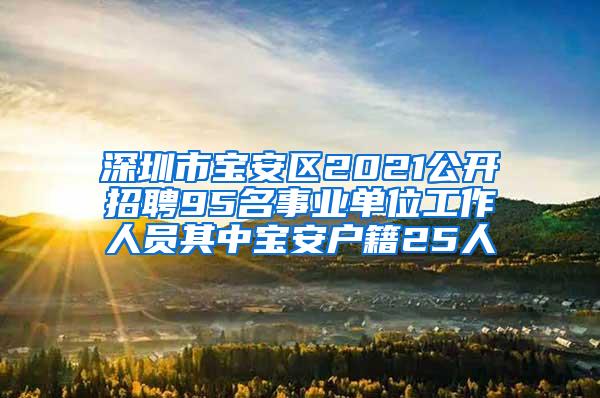 深圳市宝安区2021公开招聘95名事业单位工作人员其中宝安户籍25人