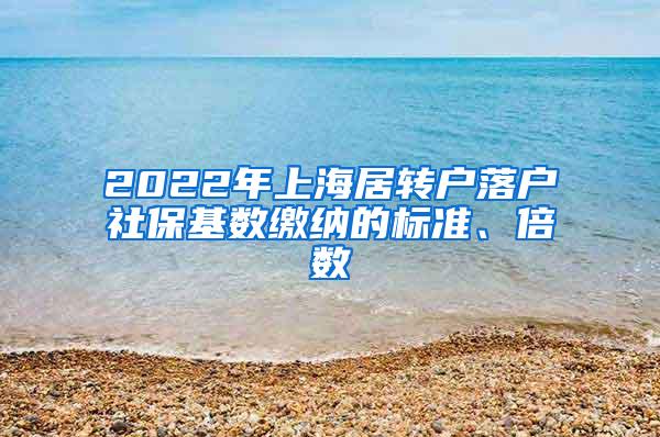 2022年上海居转户落户社保基数缴纳的标准、倍数