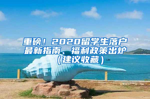 重磅！2020留学生落户最新指南、福利政策出炉（建议收藏）