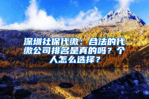 深圳社保代缴：合法的代缴公司排名是真的吗？个人怎么选择？