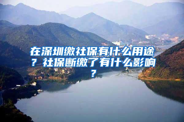 在深圳缴社保有什么用途？社保断缴了有什么影响？