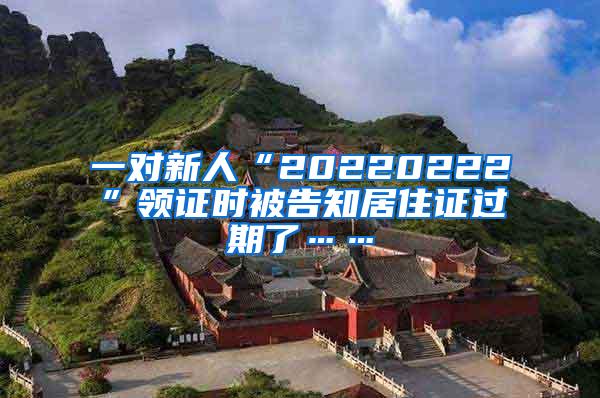 一对新人“20220222”领证时被告知居住证过期了……