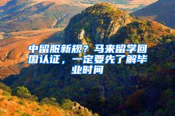 中留服新规？马来留学回国认证，一定要先了解毕业时间