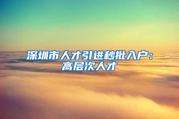 深圳市人才引进秒批入户：高层次人才