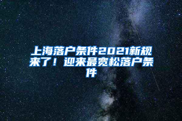 上海落户条件2021新规来了！迎来最宽松落户条件