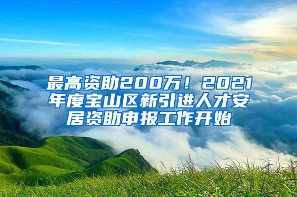 最高资助200万！2021年度宝山区新引进人才安居资助申报工作开始