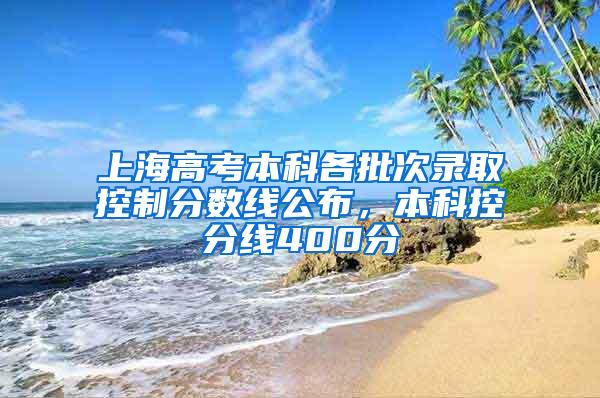 上海高考本科各批次录取控制分数线公布，本科控分线400分