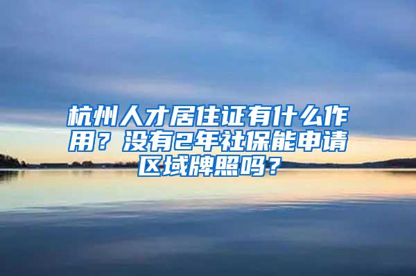 杭州人才居住证有什么作用？没有2年社保能申请区域牌照吗？